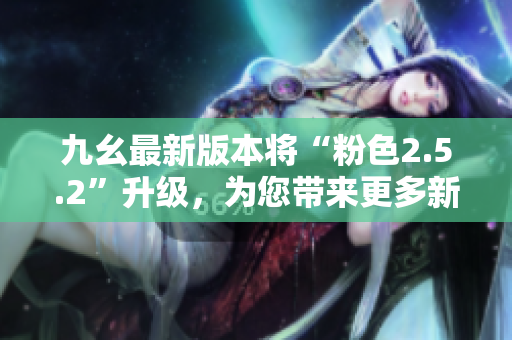 九幺最新版本將“粉色2.5.2”升級(jí)，為您帶來更多新功能