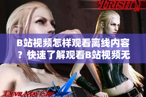 B站視頻怎樣觀看離線內(nèi)容？快速了解觀看B站視頻無需網(wǎng)絡(luò)的方法