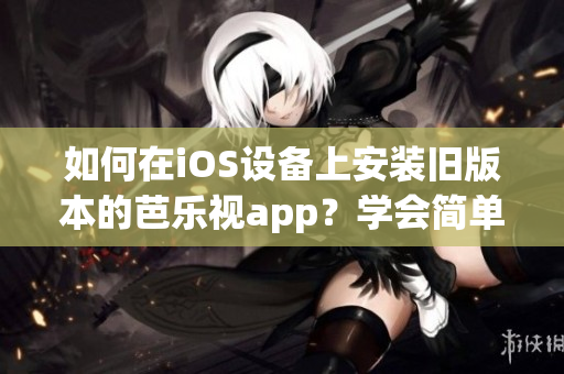 如何在iOS設(shè)備上安裝舊版本的芭樂視app？學(xué)會簡單的方法！