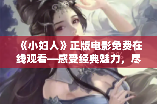 《小婦人》正版電影免費(fèi)在線觀看—感受經(jīng)典魅力，盡享華麗演繹！
