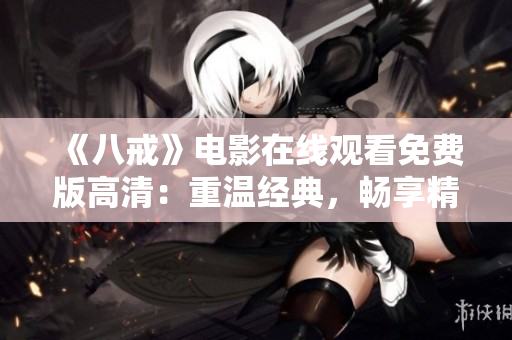 《八戒》電影在線觀看免費(fèi)版高清：重溫經(jīng)典，暢享精彩電影之旅