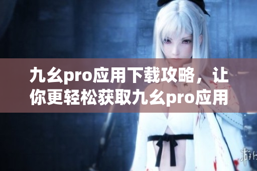 九幺pro應(yīng)用下載攻略，讓你更輕松獲取九幺pro應(yīng)用