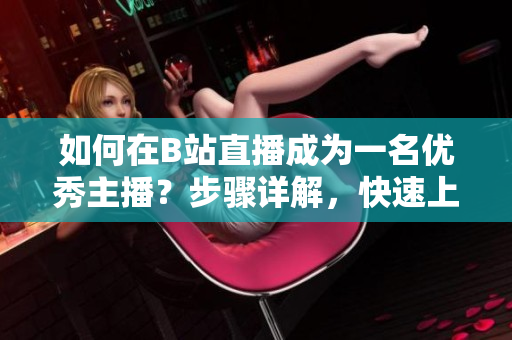 如何在B站直播成為一名優(yōu)秀主播？步驟詳解，快速上手！