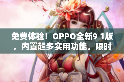 免費(fèi)體驗(yàn)！OPPO全新9 1版，內(nèi)置超多實(shí)用功能，限時(shí)免費(fèi)下載，趕快體驗(yàn)吧