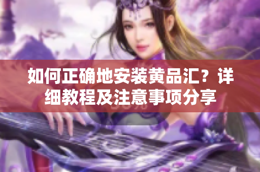 如何正確地安裝黃品匯？詳細(xì)教程及注意事項(xiàng)分享