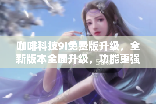 咖啡科技9I免費版升級，全新版本全面升級，功能更強大
