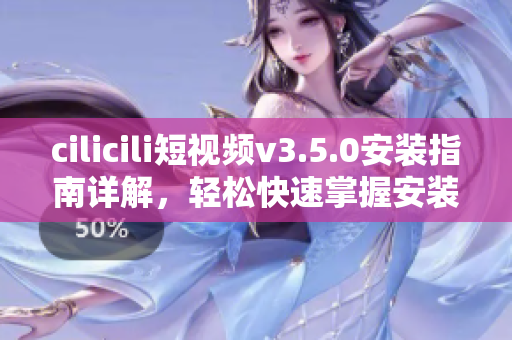 cilicili短視頻v3.5.0安裝指南詳解，輕松快速掌握安裝技巧