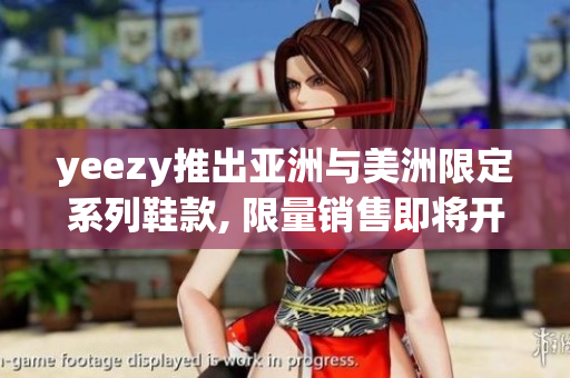 yeezy推出亞洲與美洲限定系列鞋款, 限量銷售即將開(kāi)始