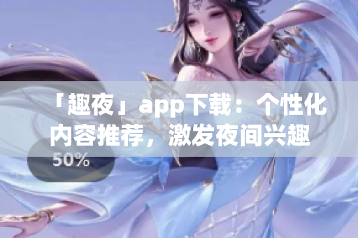 「趣夜」app下載：個(gè)性化內(nèi)容推薦，激發(fā)夜間興趣