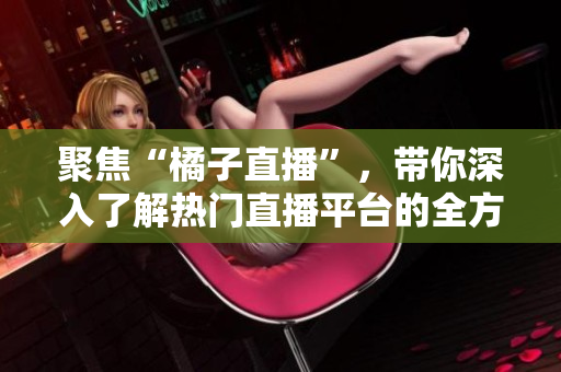 聚焦“橘子直播”，帶你深入了解熱門(mén)直播平臺(tái)的全方位資訊