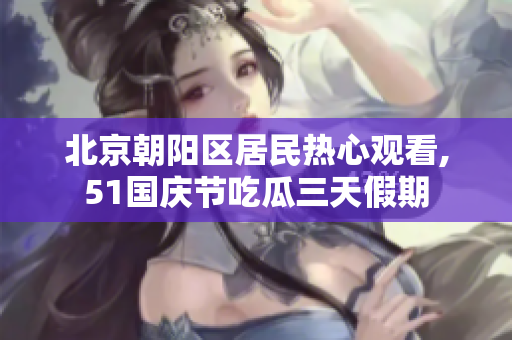 北京朝陽區(qū)居民熱心觀看,51國慶節(jié)吃瓜三天假期