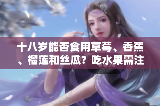 十八歲能否食用草莓、香蕉、榴蓮和絲瓜？吃水果需注意的年齡限制