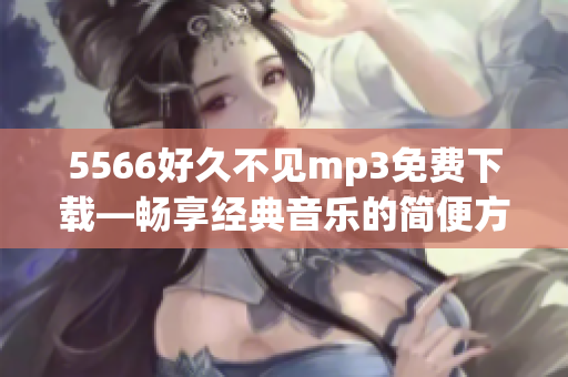 5566好久不見(jiàn)mp3免費(fèi)下載—暢享經(jīng)典音樂(lè)的簡(jiǎn)便方式