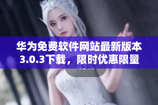 華為免費(fèi)軟件網(wǎng)站最新版本3.0.3下載，限時(shí)優(yōu)惠限量贈(zèng)送
