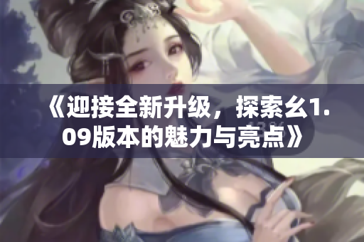 《迎接全新升級(jí)，探索幺1.09版本的魅力與亮點(diǎn)》