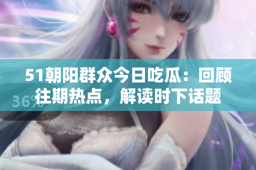 51朝陽群眾今日吃瓜：回顧往期熱點，解讀時下話題