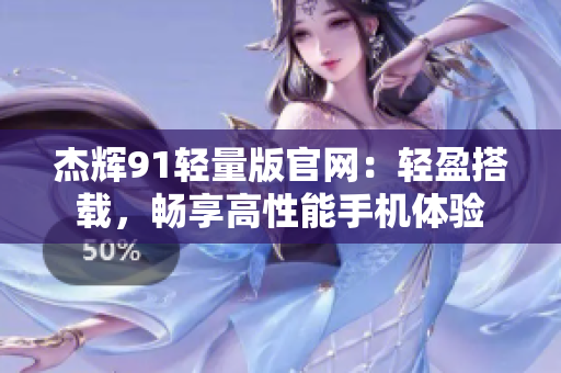 杰輝91輕量版官網(wǎng)：輕盈搭載，暢享高性能手機(jī)體驗(yàn)
