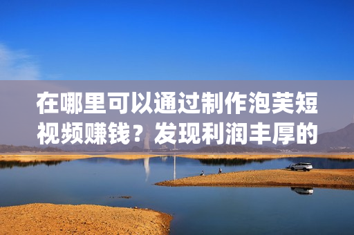 在哪里可以通過制作泡芙短視頻賺錢？發(fā)現(xiàn)利潤豐厚的泡芙短視頻app！