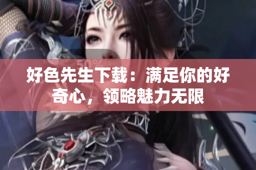 好色先生下載：滿足你的好奇心，領(lǐng)略魅力無限