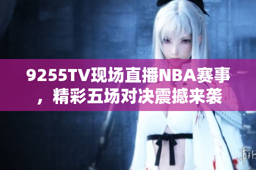 9255TV現(xiàn)場(chǎng)直播NBA賽事，精彩五場(chǎng)對(duì)決震撼來襲