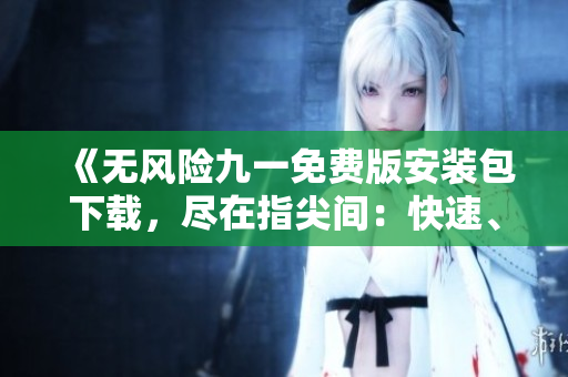 《無風(fēng)險(xiǎn)九一免費(fèi)版安裝包下載，盡在指尖間：快速、安全、便捷的免費(fèi)下載體驗(yàn)》