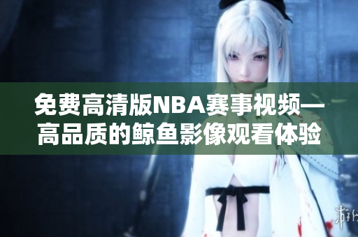免費(fèi)高清版NBA賽事視頻—高品質(zhì)的鯨魚影像觀看體驗(yàn)