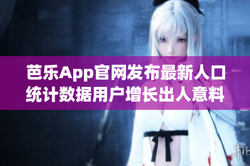 芭樂App官網(wǎng)發(fā)布最新人口統(tǒng)計(jì)數(shù)據(jù)用戶增長出人意料!