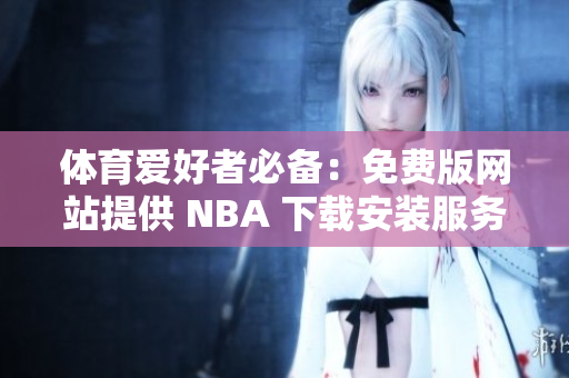 體育愛好者必備：免費(fèi)版網(wǎng)站提供 NBA 下載安裝服務(wù)