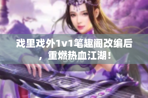 戲里戲外1v1筆趣閣改編后，重燃熱血江湖！