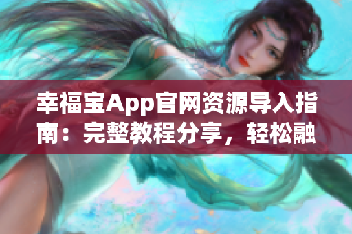 幸福寶App官網(wǎng)資源導(dǎo)入指南：完整教程分享，輕松融入幸福寶，享受全方位服務(wù)