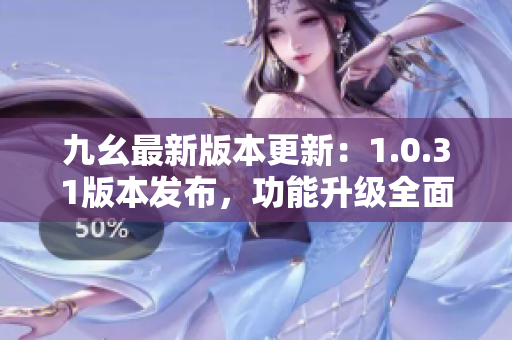 九幺最新版本更新：1.0.31版本發(fā)布，功能升級全面，用戶體驗(yàn)再提升