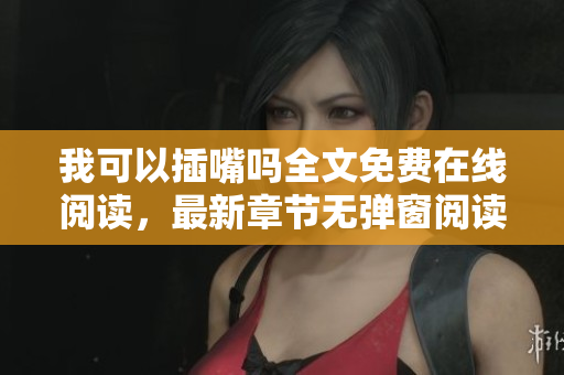 我可以插嘴嗎全文免費(fèi)在線閱讀，最新章節(jié)無彈窗閱讀更新，是一部非常精彩的小說。