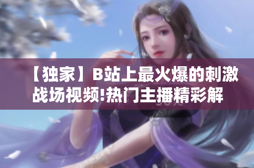 【獨(dú)家】B站上最火爆的刺激戰(zhàn)場視頻!熱門主播精彩解說，一起探尋最新戰(zhàn)術(shù)技巧！