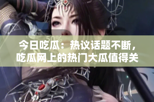 今日吃瓜：熱議話題不斷，吃瓜網(wǎng)上的熱門大瓜值得關(guān)注