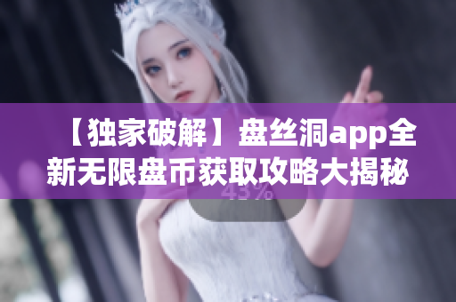 【獨家破解】盤絲洞app全新無限盤幣獲取攻略大揭秘!