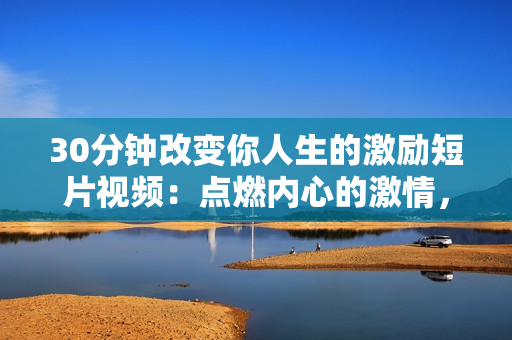 30分鐘改變你人生的激勵(lì)短片視頻：點(diǎn)燃內(nèi)心的激情，振奮你的精神