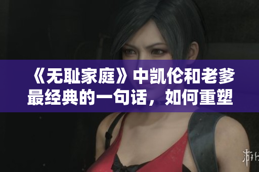 《無恥家庭》中凱倫和老爹最經(jīng)典的一句話，如何重塑家庭關(guān)系？