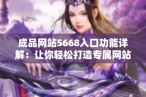 成品網(wǎng)站5668入口功能詳解：讓你輕松打造專屬網(wǎng)站，提供全方位定制服務(wù)