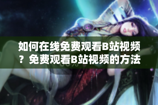 如何在線免費觀看B站視頻？免費觀看B站視頻的方法有哪些？ B站免費視頻觀看指南