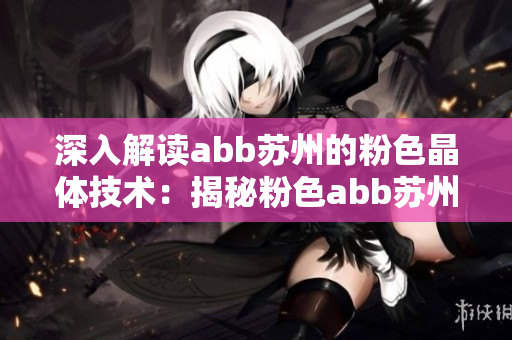 深入解讀abb蘇州的粉色晶體技術(shù)：揭秘粉色abb蘇州的革新之處