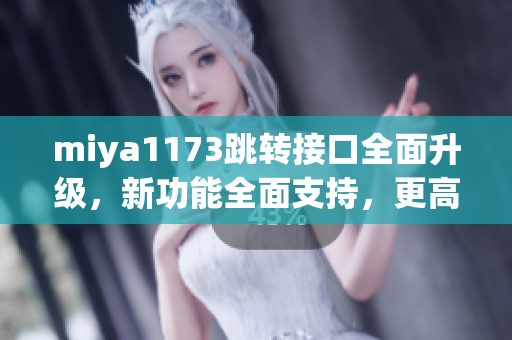 miya1173跳轉接口全面升級，新功能全面支持，更高效更便捷