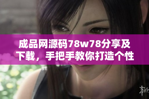 成品網(wǎng)源碼78w78分享及下載，手把手教你打造個(gè)性化的網(wǎng)站