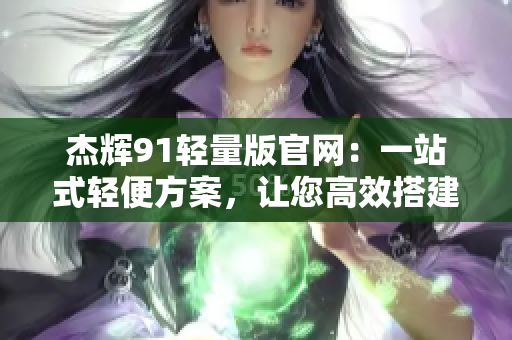 杰輝91輕量版官網(wǎng)：一站式輕便方案，讓您高效搭建網(wǎng)站