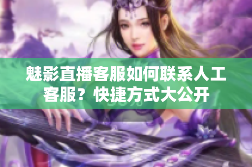 魅影直播客服如何聯(lián)系人工客服？快捷方式大公開(kāi)