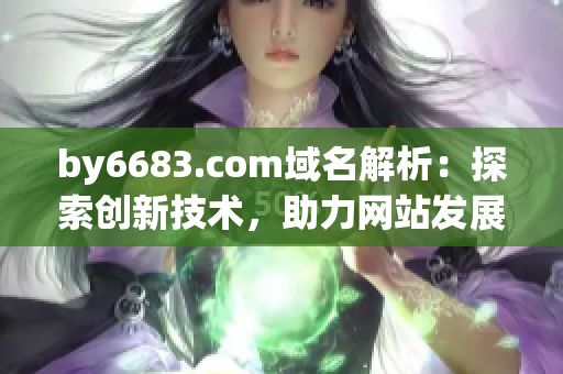 by6683.com域名解析：探索創(chuàng)新技術(shù)，助力網(wǎng)站發(fā)展