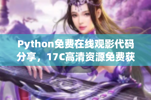 Python免費(fèi)在線觀影代碼分享，17C高清資源免費(fèi)獲取