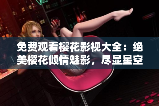 免費(fèi)觀看櫻花影視大全：絕美櫻花傾情魅影，盡顯星空精彩！