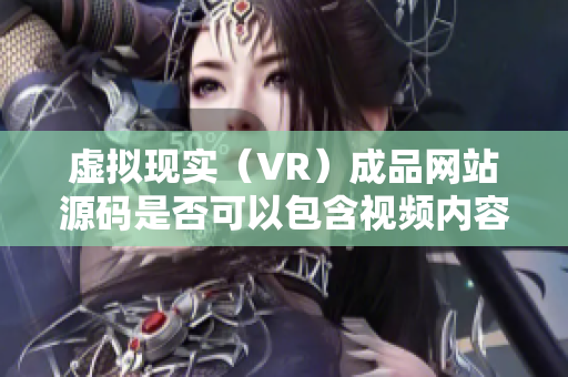 虛擬現(xiàn)實(shí)（VR）成品網(wǎng)站源碼是否可以包含視頻內(nèi)容？
