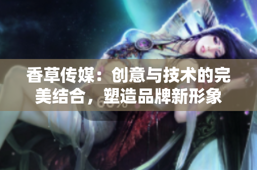 香草傳媒：創(chuàng)意與技術(shù)的完美結(jié)合，塑造品牌新形象