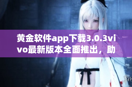 黃金軟件app下載3.0.3vivo最新版本全面推出，助您暢享無限可能